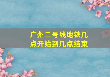 广州二号线地铁几点开始到几点结束