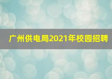 广州供电局2021年校园招聘