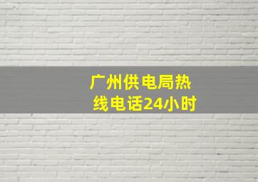 广州供电局热线电话24小时