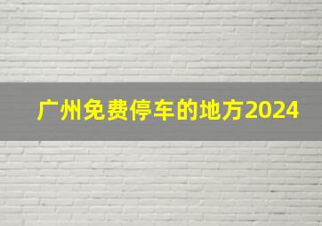 广州免费停车的地方2024