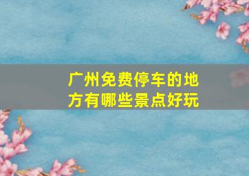 广州免费停车的地方有哪些景点好玩