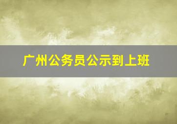 广州公务员公示到上班