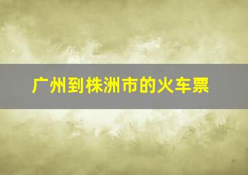 广州到株洲市的火车票