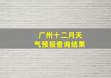 广州十二月天气预报查询结果