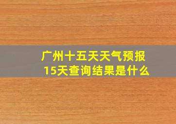 广州十五天天气预报15天查询结果是什么