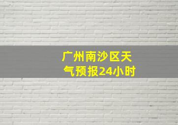 广州南沙区天气预报24小时