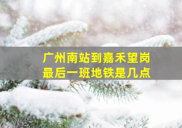 广州南站到嘉禾望岗最后一班地铁是几点