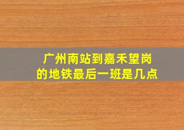 广州南站到嘉禾望岗的地铁最后一班是几点