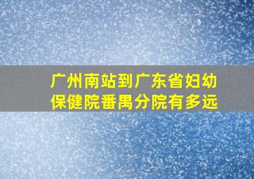 广州南站到广东省妇幼保健院番禺分院有多远