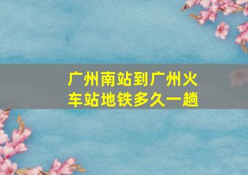 广州南站到广州火车站地铁多久一趟