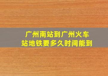 广州南站到广州火车站地铁要多久时间能到