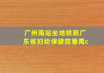 广州南站坐地铁到广东省妇幼保健院番禺c