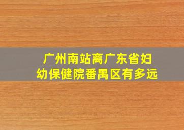 广州南站离广东省妇幼保健院番禺区有多远