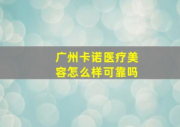 广州卡诺医疗美容怎么样可靠吗