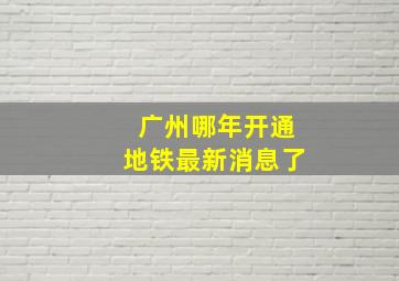 广州哪年开通地铁最新消息了