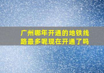 广州哪年开通的地铁线路最多呢现在开通了吗