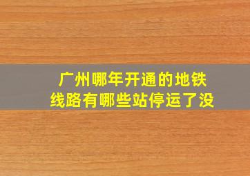 广州哪年开通的地铁线路有哪些站停运了没