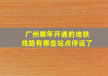 广州哪年开通的地铁线路有哪些站点停运了