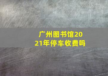 广州图书馆2021年停车收费吗