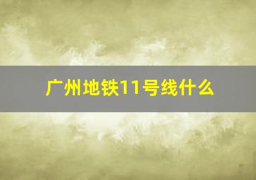 广州地铁11号线什么