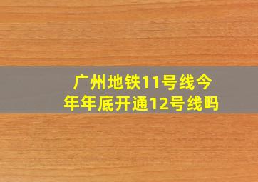 广州地铁11号线今年年底开通12号线吗