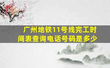 广州地铁11号线完工时间表查询电话号码是多少