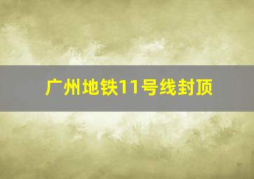 广州地铁11号线封顶