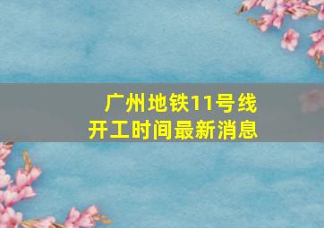 广州地铁11号线开工时间最新消息