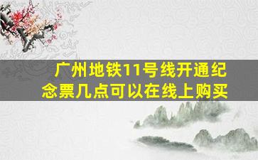 广州地铁11号线开通纪念票几点可以在线上购买