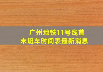 广州地铁11号线首末班车时间表最新消息