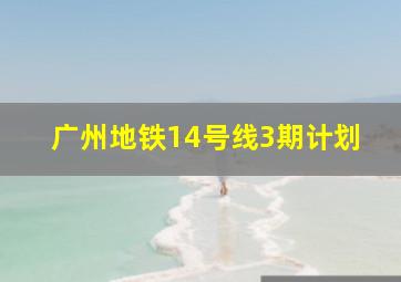 广州地铁14号线3期计划