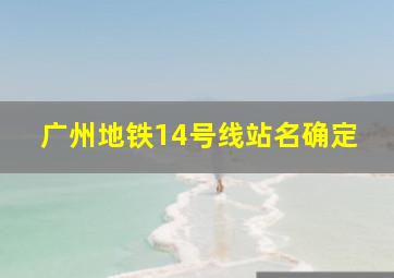 广州地铁14号线站名确定