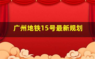 广州地铁15号最新规划