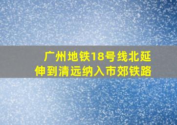 广州地铁18号线北延伸到清远纳入市郊铁路