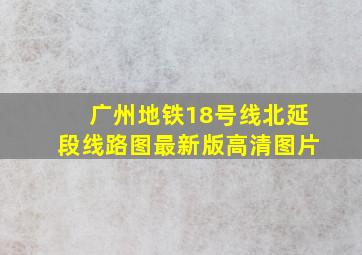 广州地铁18号线北延段线路图最新版高清图片