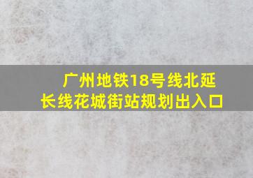 广州地铁18号线北延长线花城街站规划出入口