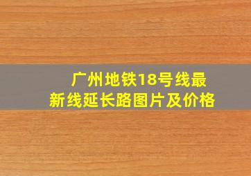 广州地铁18号线最新线延长路图片及价格