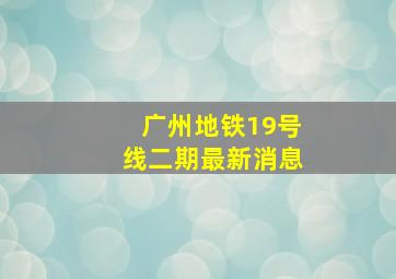 广州地铁19号线二期最新消息