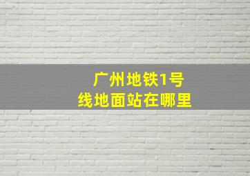 广州地铁1号线地面站在哪里