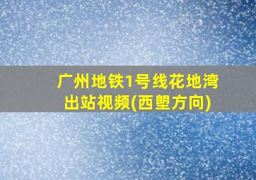 广州地铁1号线花地湾出站视频(西塱方向)