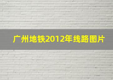 广州地铁2012年线路图片