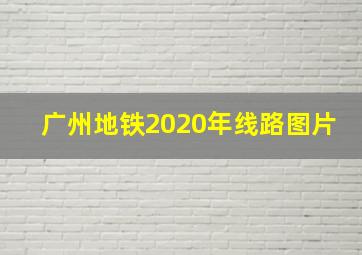 广州地铁2020年线路图片