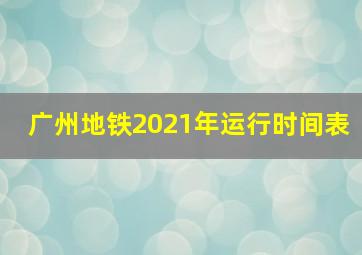 广州地铁2021年运行时间表