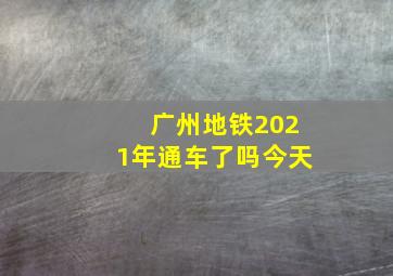 广州地铁2021年通车了吗今天