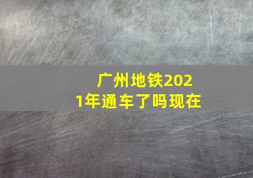 广州地铁2021年通车了吗现在