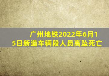 广州地铁2022年6月15日新造车辆段人员高坠死亡