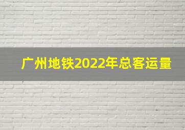 广州地铁2022年总客运量