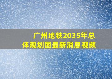 广州地铁2035年总体规划图最新消息视频