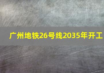 广州地铁26号线2035年开工