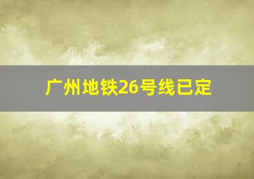 广州地铁26号线已定